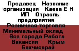 Продавец › Название организации ­ Каева Е.Н., ИП › Отрасль предприятия ­ Розничная торговля › Минимальный оклад ­ 1 - Все города Работа » Вакансии   . Крым,Бахчисарай